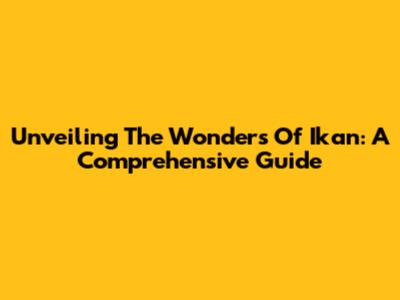 Unveiling The Wonders Of Ikan: A Comprehensive Guide