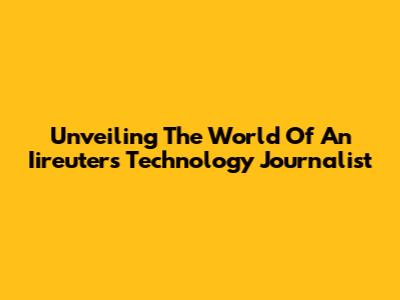 Unveiling The World Of An Iireuters Technology Journalist