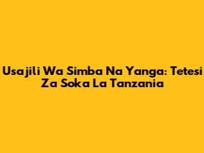 Usajili Wa Simba Na Yanga: Tetesi Za Soka La Tanzania