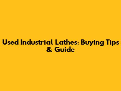 Used Industrial Lathes: Buying Tips & Guide