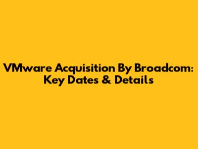 VMware Acquisition By Broadcom: Key Dates & Details
