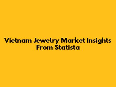 Vietnam Jewelry Market Insights From Statista