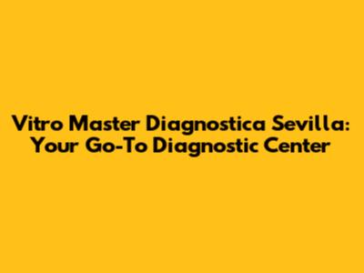 Vitro Master Diagnostica Sevilla: Your Go-To Diagnostic Center
