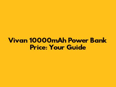 Vivan 10000mAh Power Bank Price: Your Guide