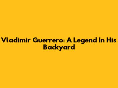 Vladimir Guerrero: A Legend In His Backyard