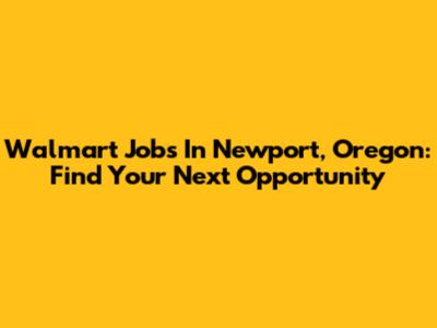 Walmart Jobs In Newport, Oregon: Find Your Next Opportunity