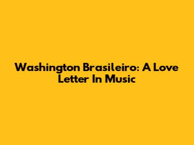 Washington Brasileiro: A Love Letter In Music