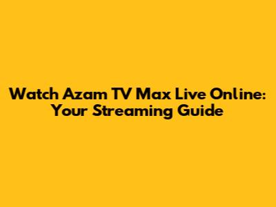 Watch Azam TV Max Live Online: Your Streaming Guide