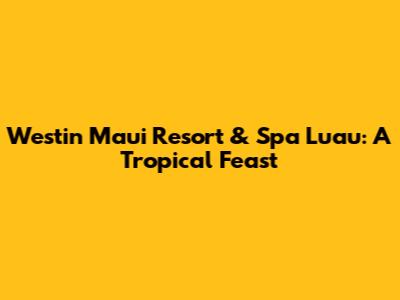 Westin Maui Resort & Spa Luau: A Tropical Feast