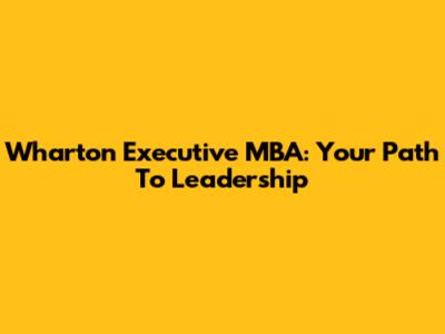 Wharton Executive MBA: Your Path To Leadership