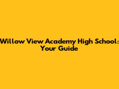 Willow View Academy High School: Your Guide