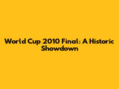 World Cup 2010 Final: A Historic Showdown