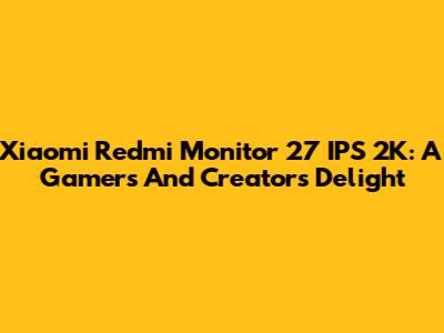 Xiaomi Redmi Monitor 27" IPS 2K: A Gamer's And Creator's Delight