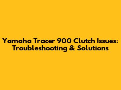 Yamaha Tracer 900 Clutch Issues: Troubleshooting & Solutions