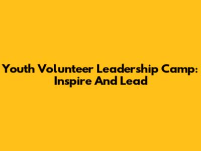 Youth Volunteer Leadership Camp: Inspire And Lead