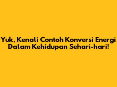 Yuk, Kenali Contoh Konversi Energi Dalam Kehidupan Sehari-hari!