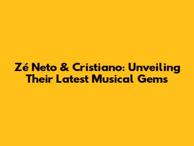 Zé Neto & Cristiano: Unveiling Their Latest Musical Gems
