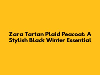 Zara Tartan Plaid Peacoat: A Stylish Black Winter Essential