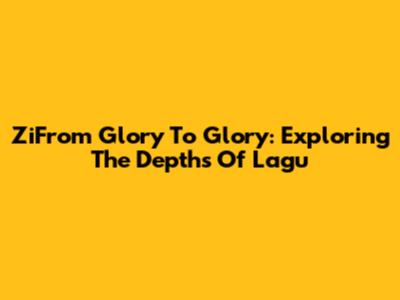 ZiFrom Glory To Glory: Exploring The Depths Of Lagu